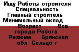 Ищу Работы строителя › Специальность ­ Главный строитель  › Минимальный оклад ­ 5 000 › Возраст ­ 30 - Все города Работа » Резюме   . Брянская обл.,Сельцо г.